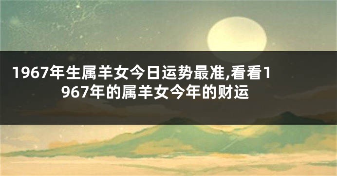 1967年生属羊女今日运势最准,看看1967年的属羊女今年的财运