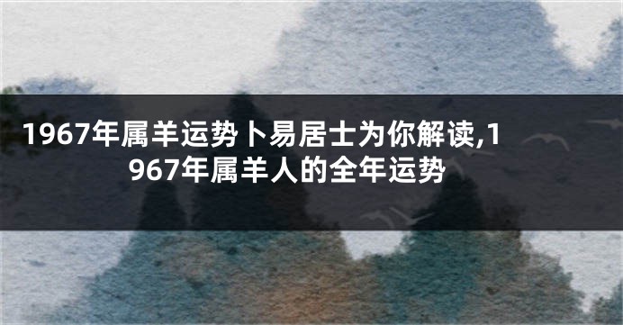 1967年属羊运势卜易居士为你解读,1967年属羊人的全年运势