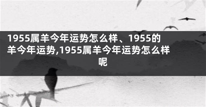 1955属羊今年运势怎么样、1955的羊今年运势,1955属羊今年运势怎么样呢