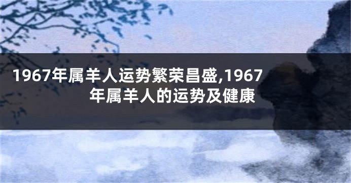 1967年属羊人运势繁荣昌盛,1967年属羊人的运势及健康