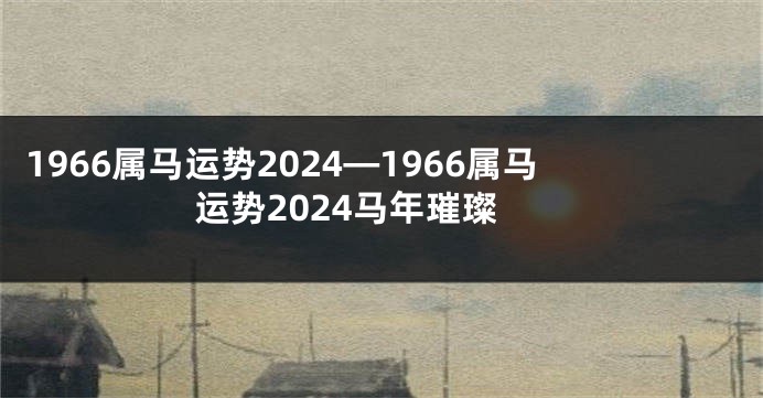 1966属马运势2024—1966属马运势2024马年璀璨