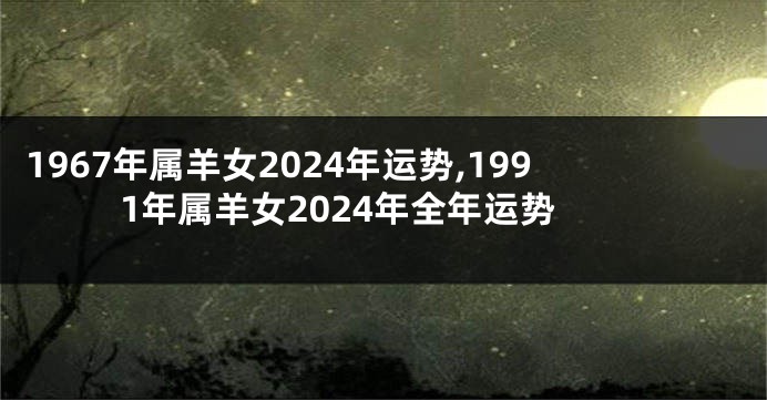 1967年属羊女2024年运势,1991年属羊女2024年全年运势