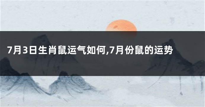 7月3日生肖鼠运气如何,7月份鼠的运势