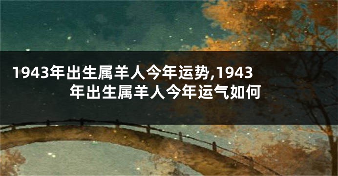 1943年出生属羊人今年运势,1943年出生属羊人今年运气如何