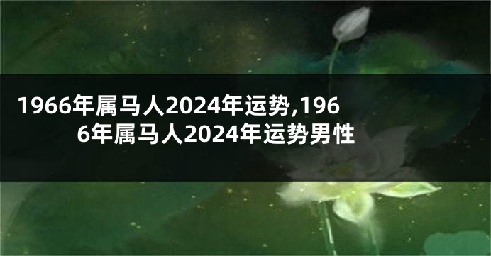 1966年属马人2024年运势,1966年属马人2024年运势男性