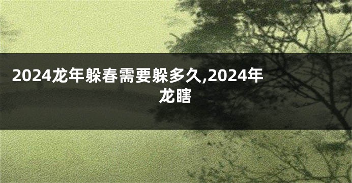 2024龙年躲春需要躲多久,2024年龙瞎