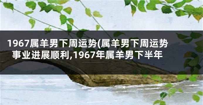 1967属羊男下周运势(属羊男下周运势事业进展顺利,1967年属羊男下半年