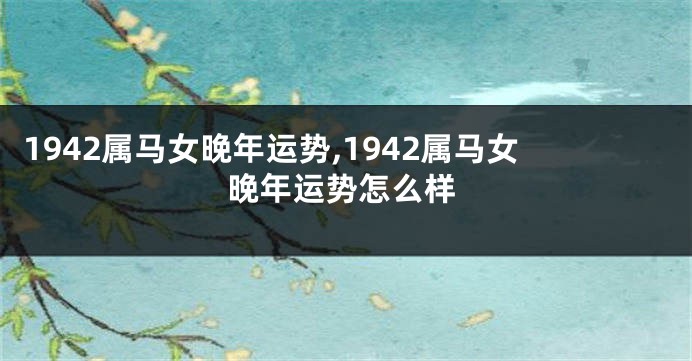 1942属马女晚年运势,1942属马女晚年运势怎么样