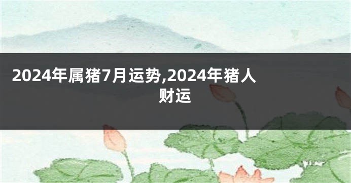 2024年属猪7月运势,2024年猪人财运