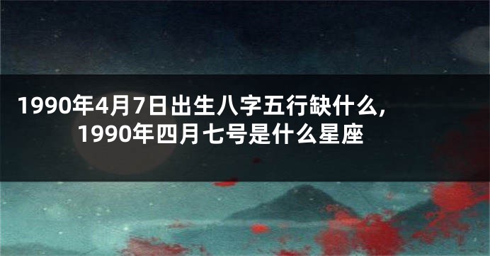 1990年4月7日出生八字五行缺什么,1990年四月七号是什么星座