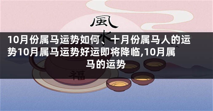 10月份属马运势如何、十月份属马人的运势10月属马运势好运即将降临,10月属马的运势