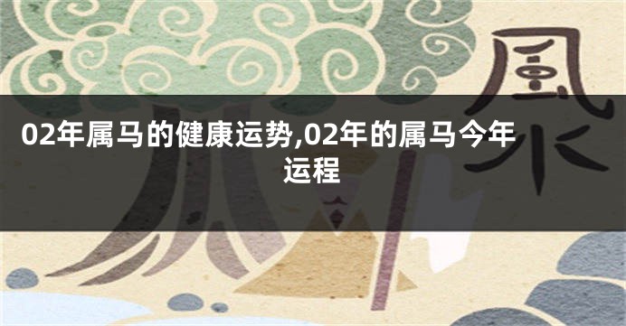 02年属马的健康运势,02年的属马今年运程