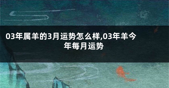 03年属羊的3月运势怎么样,03年羊今年每月运势