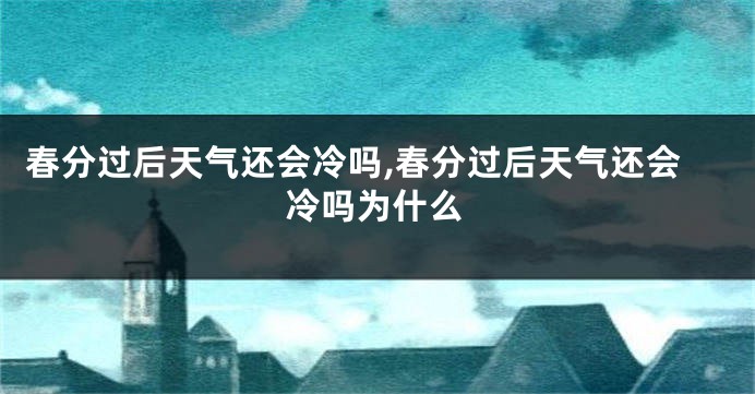 春分过后天气还会冷吗,春分过后天气还会冷吗为什么