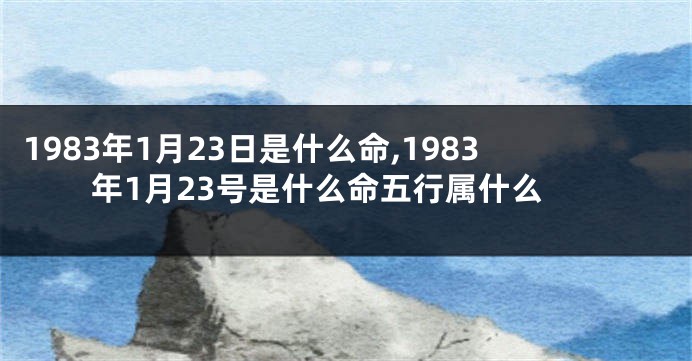 1983年1月23日是什么命,1983年1月23号是什么命五行属什么