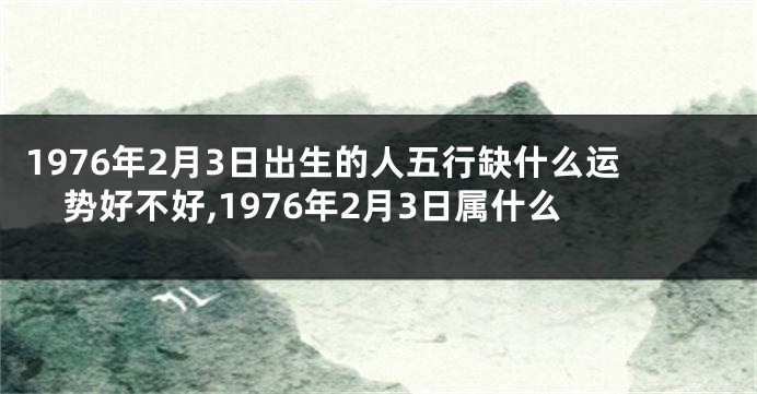 1976年2月3日出生的人五行缺什么运势好不好,1976年2月3日属什么