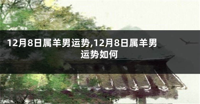 12月8日属羊男运势,12月8日属羊男运势如何