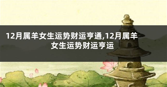 12月属羊女生运势财运亨通,12月属羊女生运势财运亨运