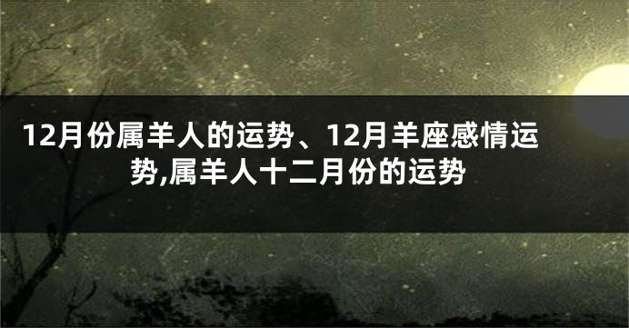 12月份属羊人的运势、12月羊座感情运势,属羊人十二月份的运势