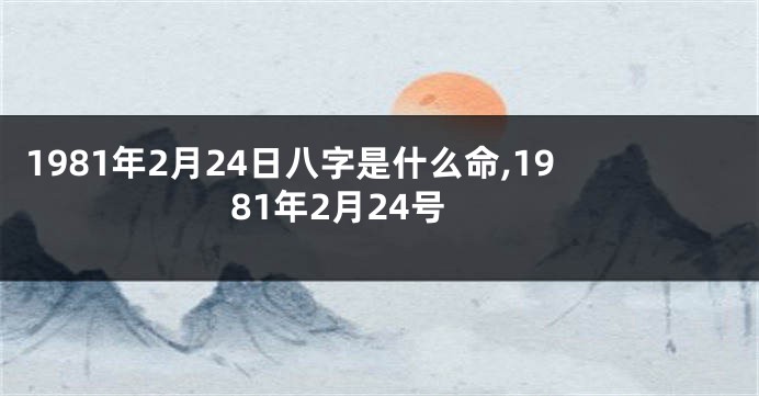 1981年2月24日八字是什么命,1981年2月24号