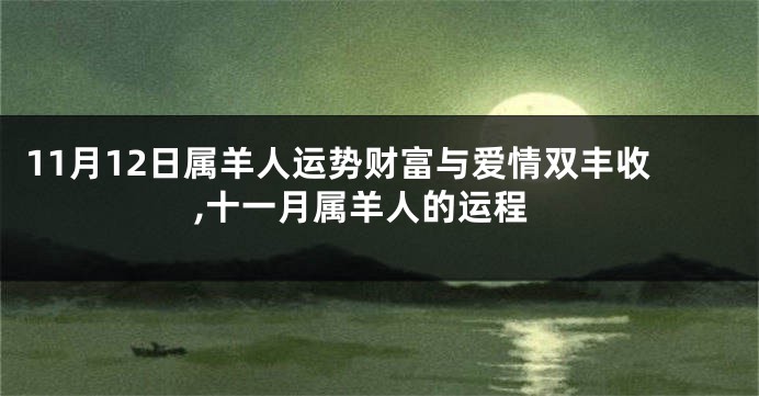 11月12日属羊人运势财富与爱情双丰收,十一月属羊人的运程