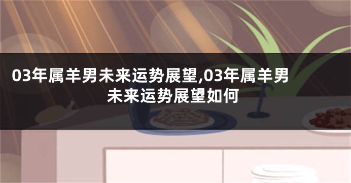 03年属羊男未来运势展望,03年属羊男未来运势展望如何