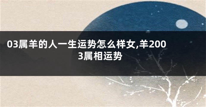 03属羊的人一生运势怎么样女,羊2003属相运势