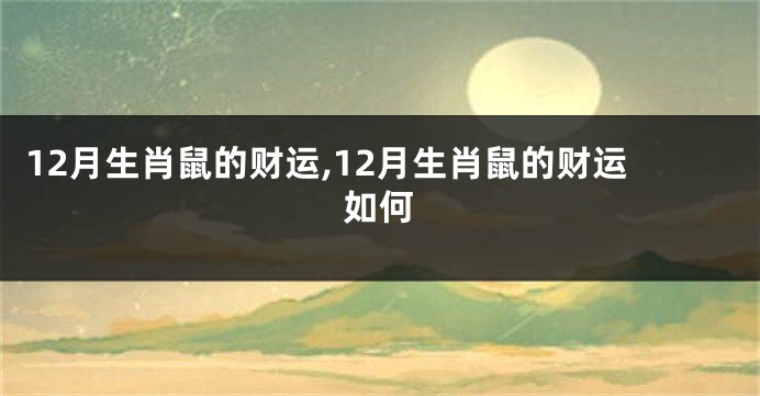 12月生肖鼠的财运,12月生肖鼠的财运如何