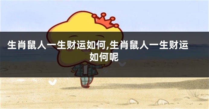 生肖鼠人一生财运如何,生肖鼠人一生财运如何呢