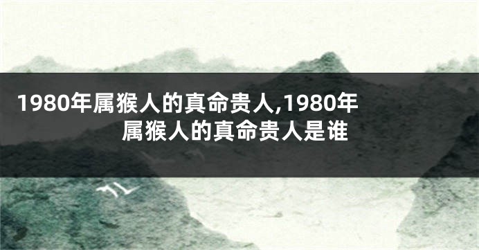 1980年属猴人的真命贵人,1980年属猴人的真命贵人是谁