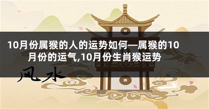 10月份属猴的人的运势如何—属猴的10月份的运气,10月份生肖猴运势