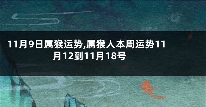 11月9日属猴运势,属猴人本周运势11月12到11月18号