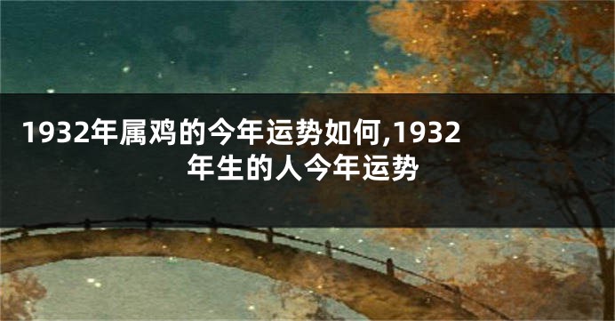 1932年属鸡的今年运势如何,1932年生的人今年运势