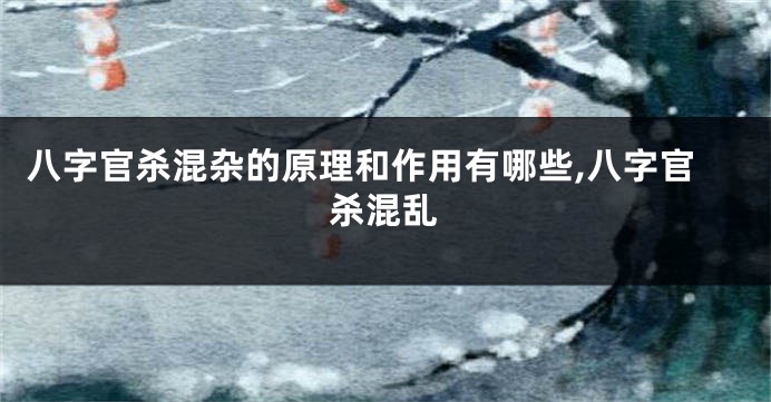 八字官杀混杂的原理和作用有哪些,八字官杀混乱