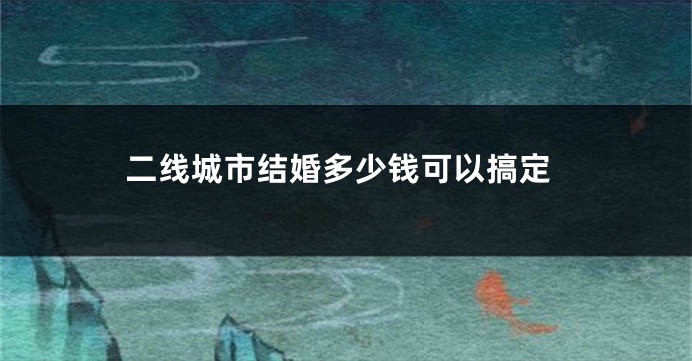 二线城市结婚多少钱可以搞定