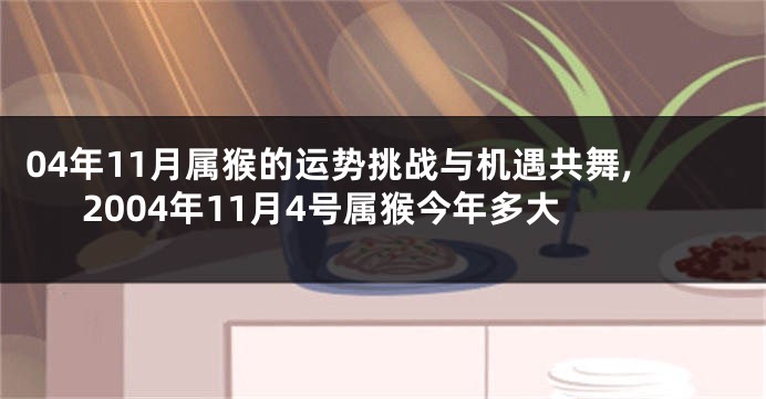 04年11月属猴的运势挑战与机遇共舞,2004年11月4号属猴今年多大