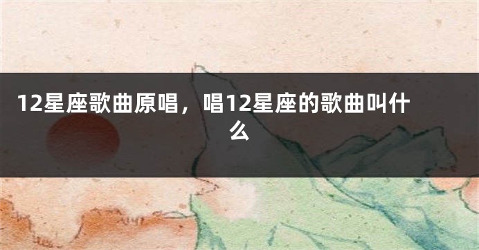 12星座歌曲原唱，唱12星座的歌曲叫什么