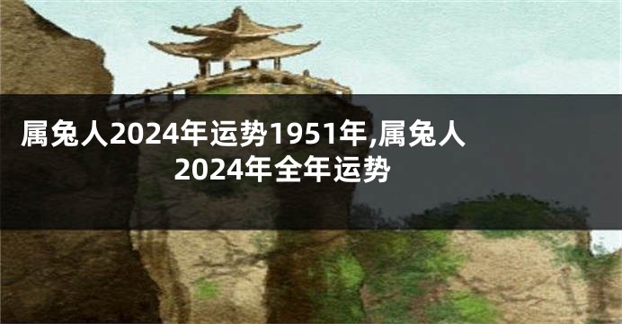 属兔人2024年运势1951年,属兔人2024年全年运势