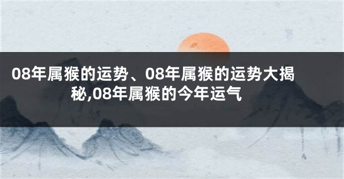 08年属猴的运势、08年属猴的运势大揭秘,08年属猴的今年运气