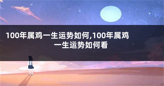 100年属鸡一生运势如何,100年属鸡一生运势如何看