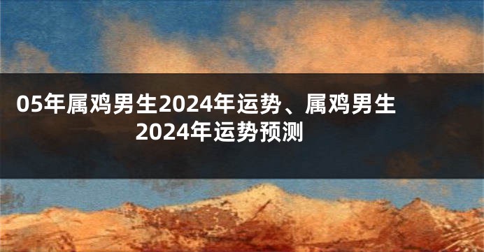 05年属鸡男生2024年运势、属鸡男生2024年运势预测