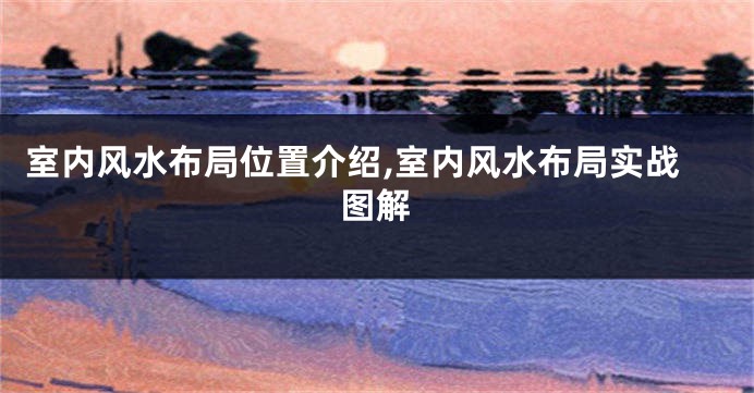 室内风水布局位置介绍,室内风水布局实战图解