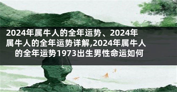 2024年属牛人的全年运势、2024年属牛人的全年运势详解,2024年属牛人的全年运势1973出生男性命运如何