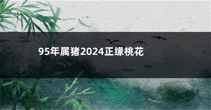 95年属猪2024正缘桃花