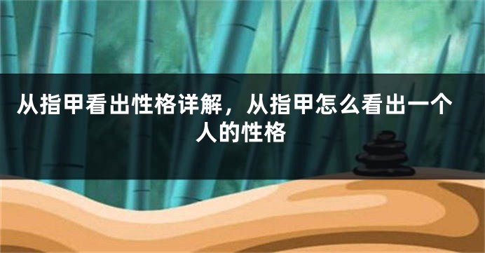 从指甲看出性格详解，从指甲怎么看出一个人的性格