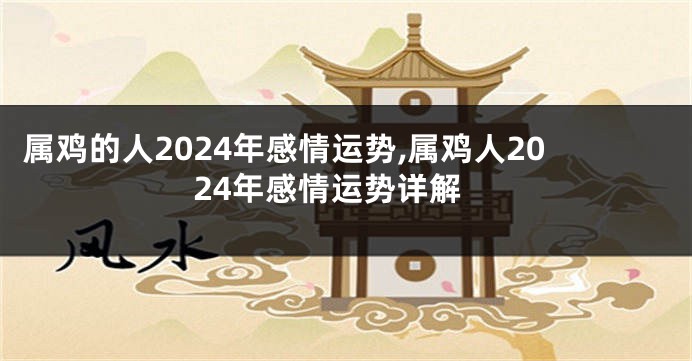 属鸡的人2024年感情运势,属鸡人2024年感情运势详解