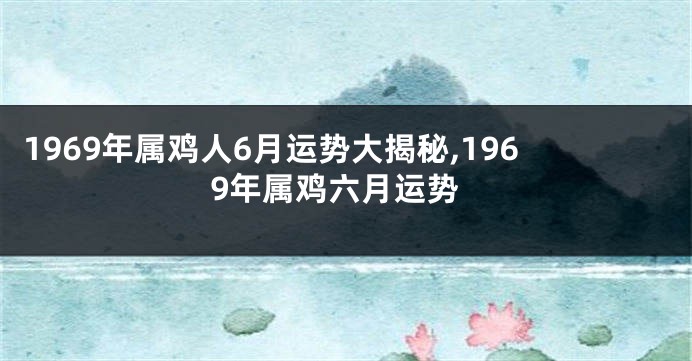 1969年属鸡人6月运势大揭秘,1969年属鸡六月运势