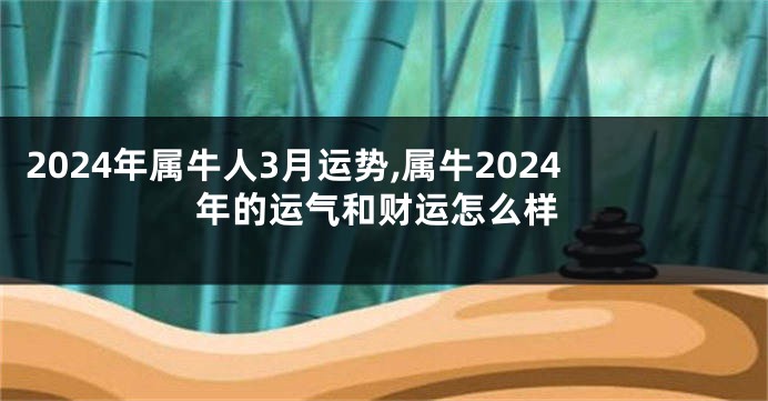 2024年属牛人3月运势,属牛2024年的运气和财运怎么样