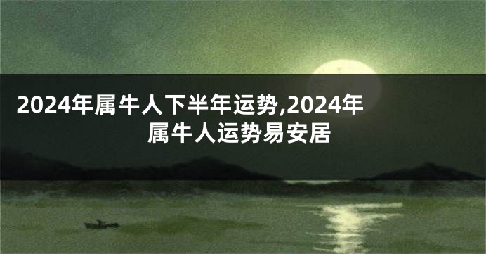 2024年属牛人下半年运势,2024年属牛人运势易安居