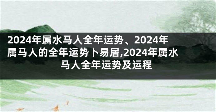 2024年属水马人全年运势、2024年属马人的全年运势卜易居,2024年属水马人全年运势及运程